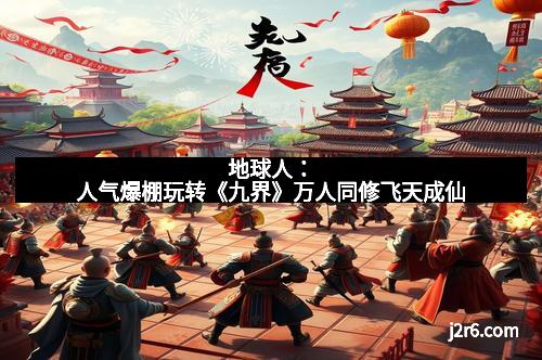 地球人:人气爆棚玩转《九界》万人同修飞天成仙 地球人:人气爆棚玩转《九界》万人同修飞天成仙